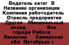 Водитель-катег. В › Название организации ­ Компания-работодатель › Отрасль предприятия ­ Другое › Минимальный оклад ­ 16 000 - Все города Работа » Вакансии   . Самарская обл.,Октябрьск г.